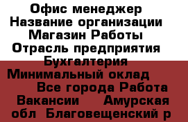 Офис-менеджер › Название организации ­ Магазин Работы › Отрасль предприятия ­ Бухгалтерия › Минимальный оклад ­ 20 000 - Все города Работа » Вакансии   . Амурская обл.,Благовещенский р-н